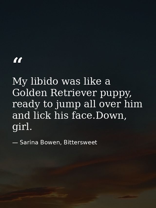 My libido was like a Golden Retriever puppy, ready to jump all over him and lick his face.Down, girl. — Sarina Bowen, Bittersweet