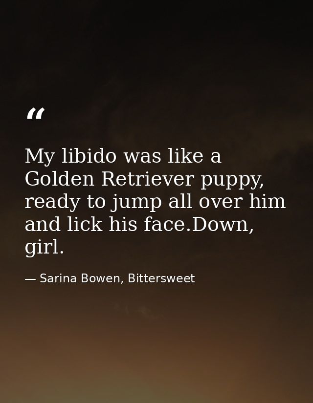 My libido was like a Golden Retriever puppy, ready to jump all over him and lick his face.Down, girl. — Sarina Bowen, Bittersweet