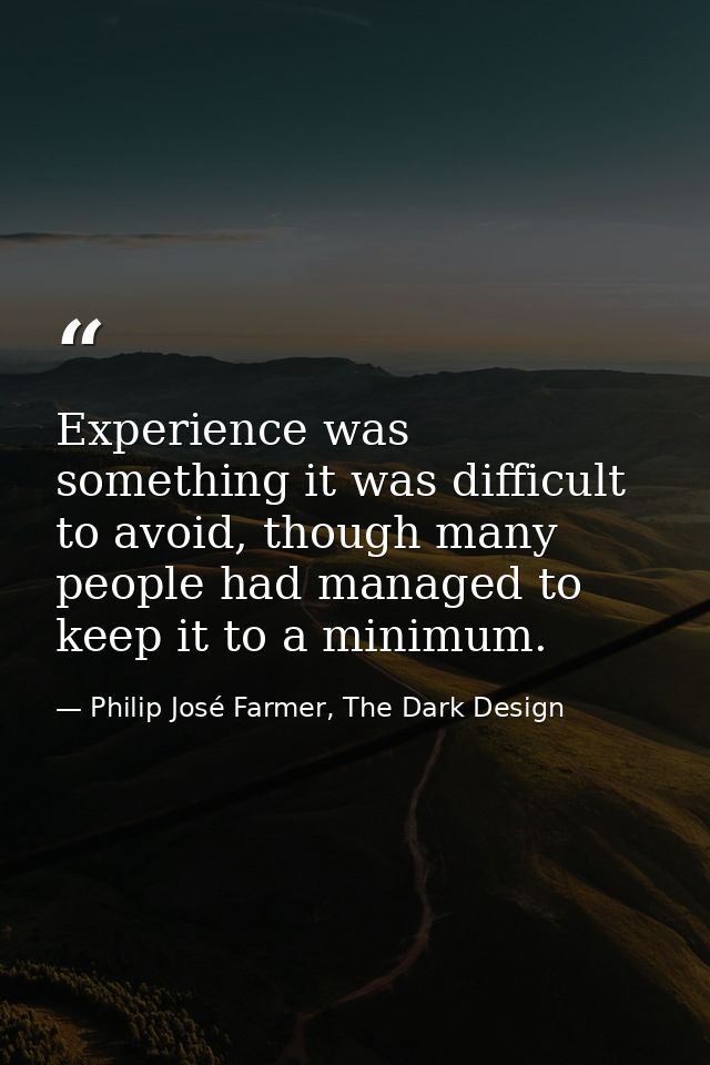 Experience was something it was difficult to avoid, though many people had managed to keep it to a minimum. — Philip José Farmer, The Dark Design
