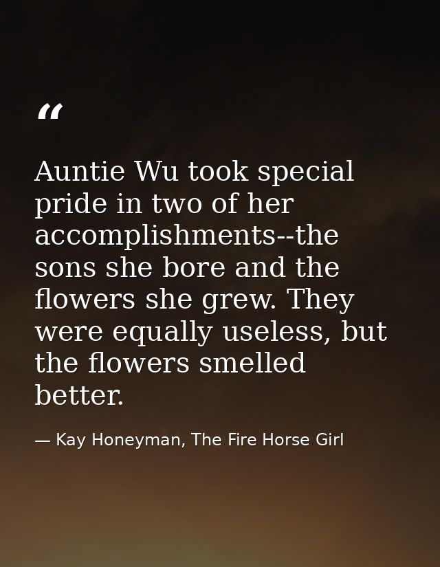 Auntie Wu took special pride in two of her accomplishments--the sons she bore and the flowers she grew. They were equall — Kay Honeyman, The Fire Horse Girl
