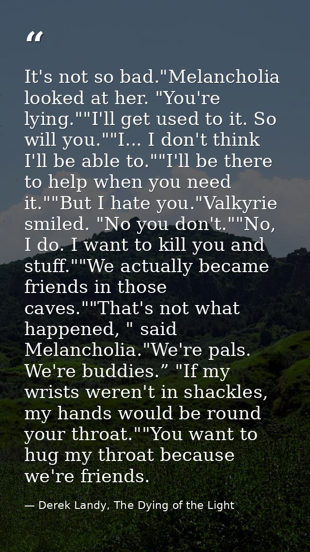 It's not so bad."Melancholia looked at her. "You're lying.""I'll get used to it. So will you.""I... I don't think I'll b — Derek Landy, The Dying of the Light