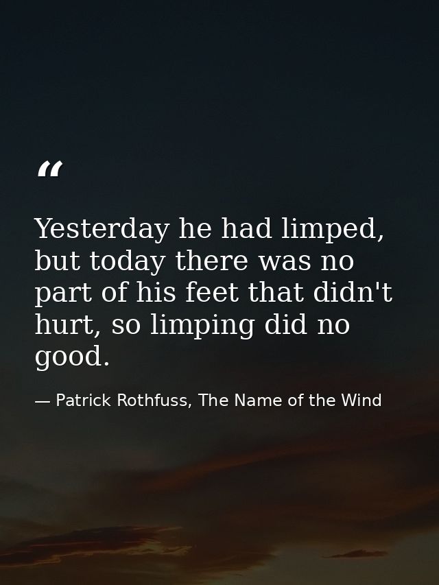 Yesterday he had limped, but today there was no part of his feet that didn't hurt, so limping did no good. — Patrick Rothfuss, The Name of the Wind