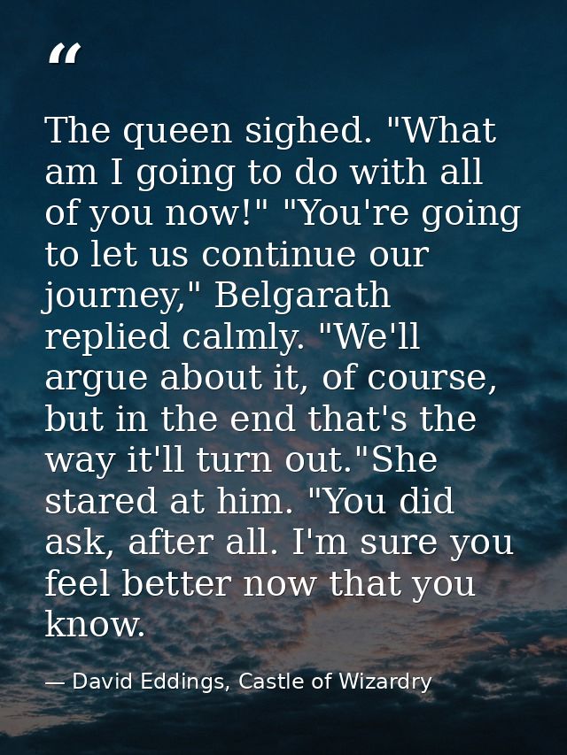 The queen sighed. "What am I going to do with all of you now!" "You're going to let us continue our journey," Belgarath  — David Eddings, Castle of Wizardry