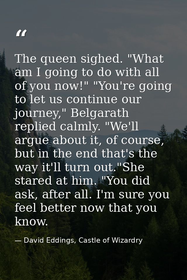 The queen sighed. "What am I going to do with all of you now!" "You're going to let us continue our journey," Belgarath  — David Eddings, Castle of Wizardry