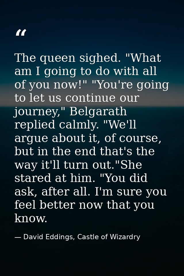 The queen sighed. "What am I going to do with all of you now!" "You're going to let us continue our journey," Belgarath  — David Eddings, Castle of Wizardry