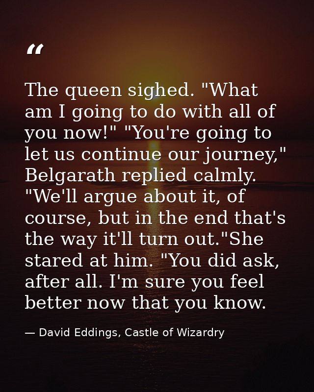 The queen sighed. "What am I going to do with all of you now!" "You're going to let us continue our journey," Belgarath  — David Eddings, Castle of Wizardry