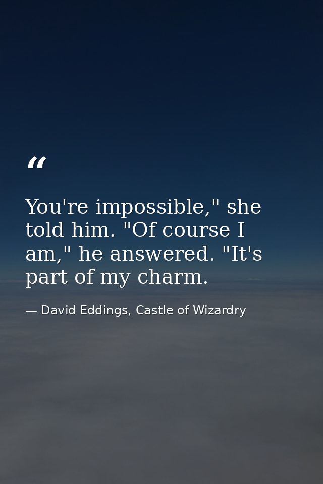 You're impossible," she told him. "Of course I am," he answered. "It's part of my charm. — David Eddings, Castle of Wizardry