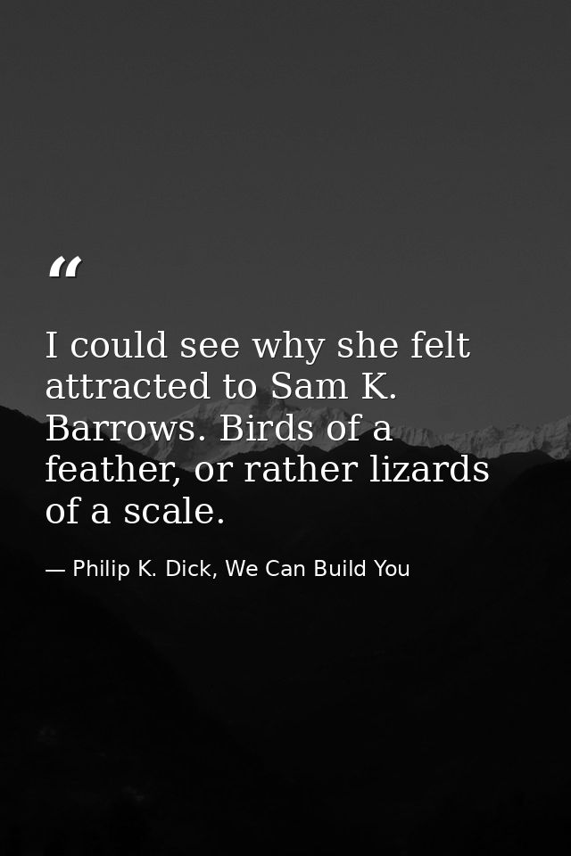 I could see why she felt attracted to Sam K. Barrows. Birds of a feather, or rather lizards of a scale. — Philip K. Dick, We Can Build You