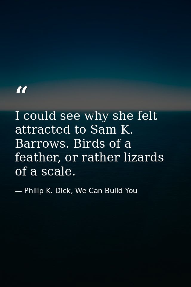 I could see why she felt attracted to Sam K. Barrows. Birds of a feather, or rather lizards of a scale. — Philip K. Dick, We Can Build You