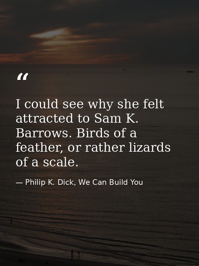I could see why she felt attracted to Sam K. Barrows. Birds of a feather, or rather lizards of a scale. — Philip K. Dick, We Can Build You