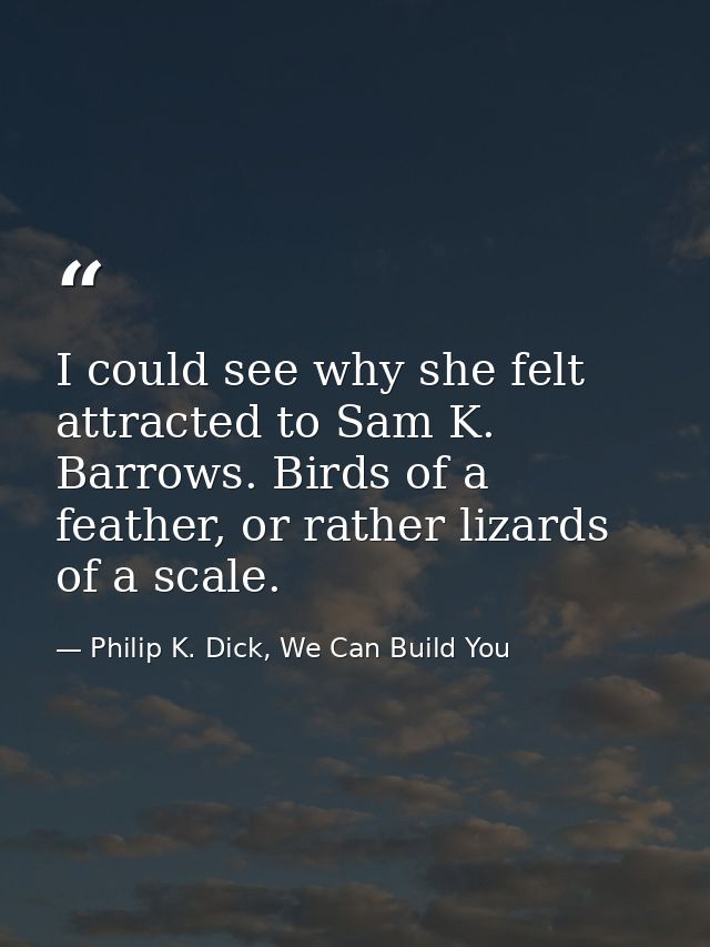 I could see why she felt attracted to Sam K. Barrows. Birds of a feather, or rather lizards of a scale. — Philip K. Dick, We Can Build You