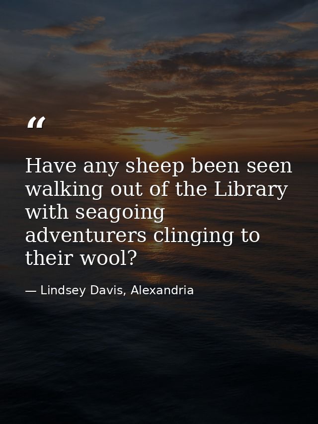 Have any sheep been seen walking out of the Library with seagoing adventurers clinging to their wool? — Lindsey Davis, Alexandria