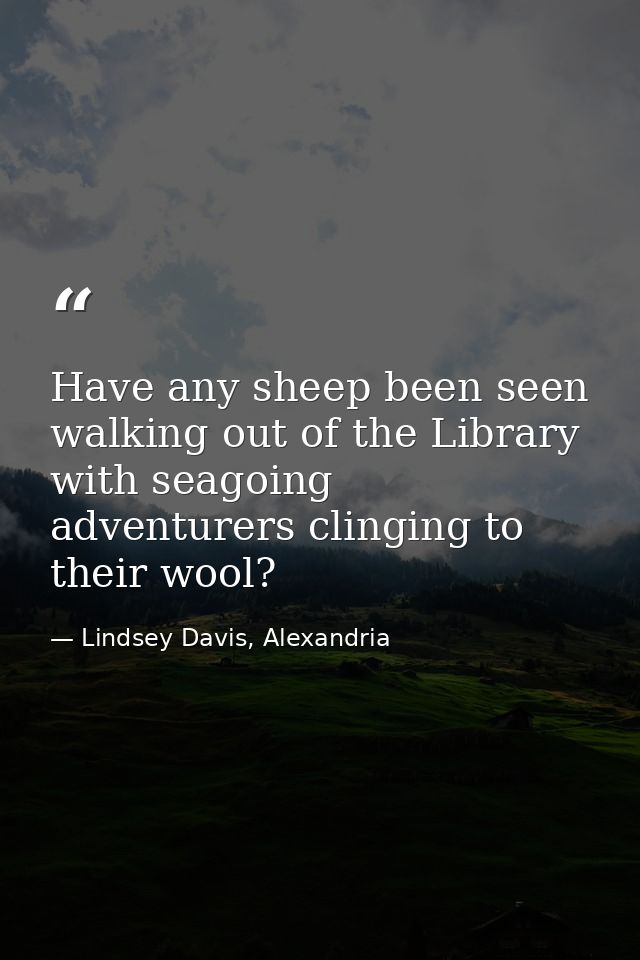 Have any sheep been seen walking out of the Library with seagoing adventurers clinging to their wool? — Lindsey Davis, Alexandria