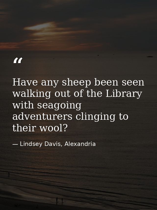 Have any sheep been seen walking out of the Library with seagoing adventurers clinging to their wool? — Lindsey Davis, Alexandria