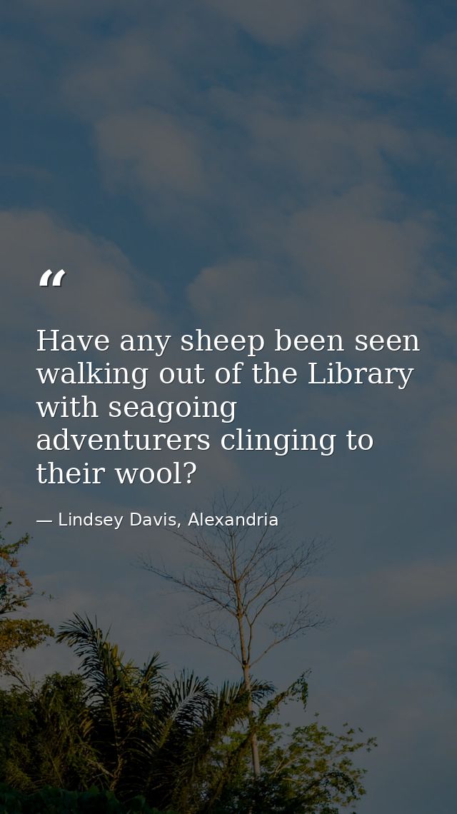 Have any sheep been seen walking out of the Library with seagoing adventurers clinging to their wool? — Lindsey Davis, Alexandria