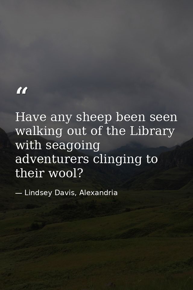 Have any sheep been seen walking out of the Library with seagoing adventurers clinging to their wool? — Lindsey Davis, Alexandria