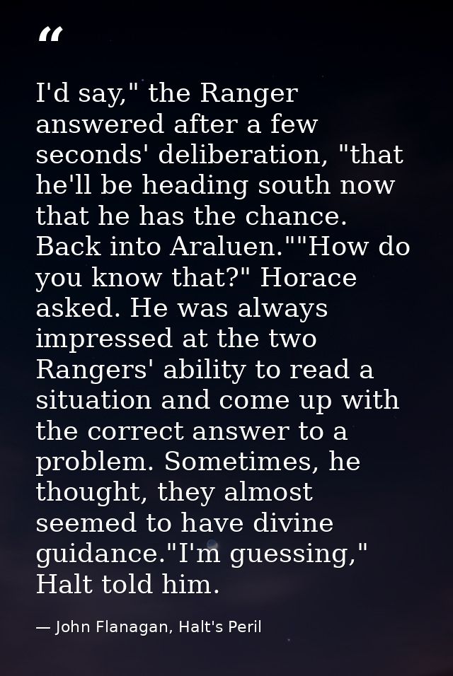 I'd say," the Ranger answered after a few seconds' deliberation, "that he'll be heading south now that he has the chance — John Flanagan, Halt's Peril