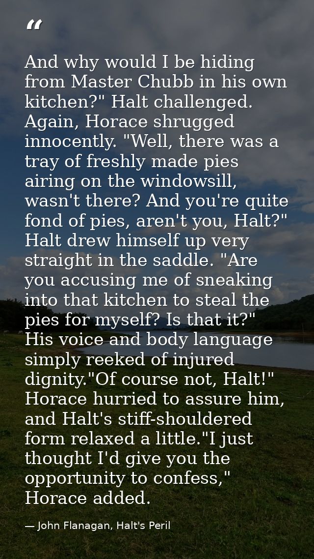 And why would I be hiding from Master Chubb in his own kitchen?" Halt challenged. Again, Horace shrugged innocently. "We — John Flanagan, Halt's Peril