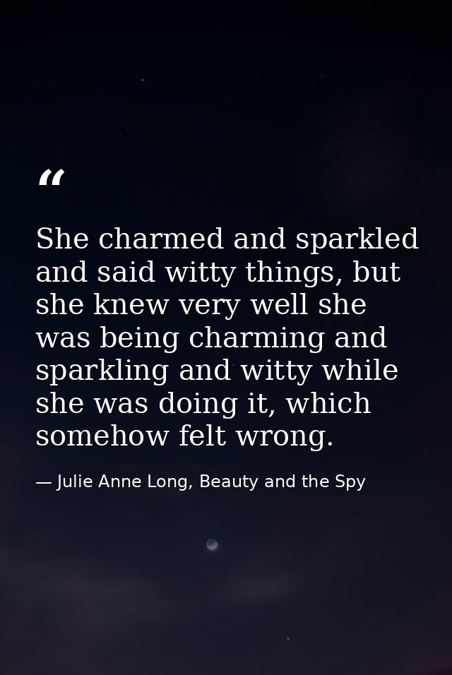 She charmed and sparkled and said witty things, but she knew very well she was being charming and sparkling and witty wh — Julie Anne Long, Beauty and the Spy
