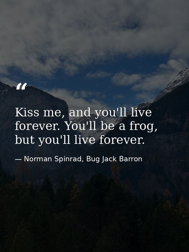 Kiss me, and you'll live forever. You'll be a frog, but you'll live forever. — Norman Spinrad, Bug Jack Barron