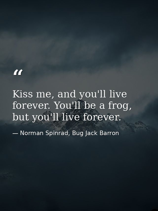 Kiss me, and you'll live forever. You'll be a frog, but you'll live forever. — Norman Spinrad, Bug Jack Barron