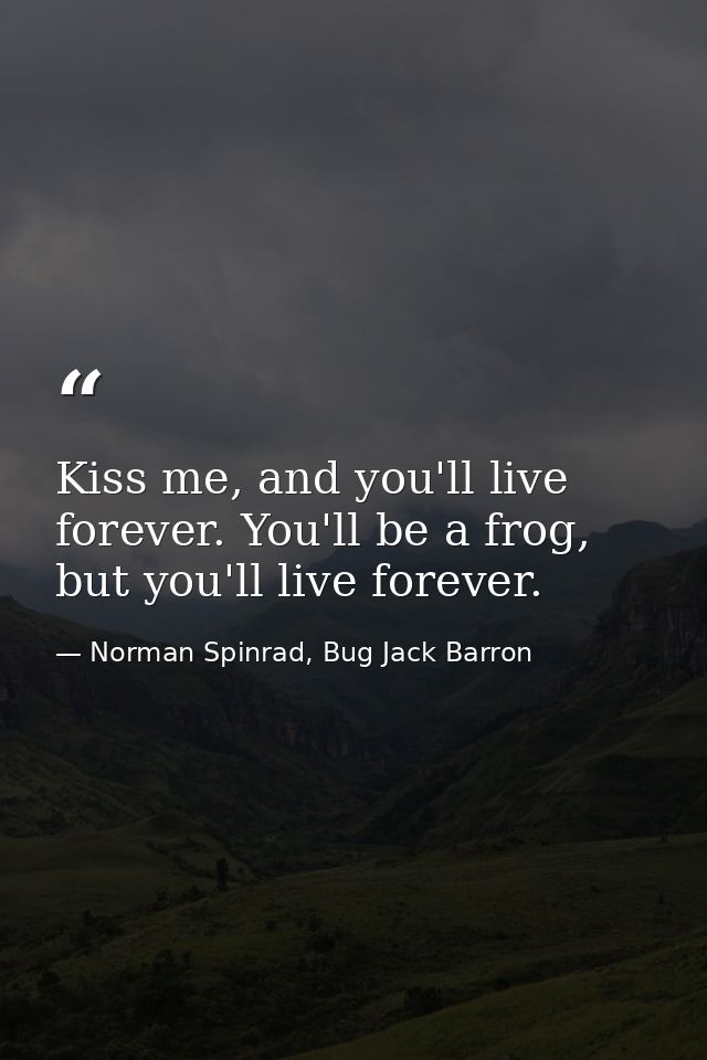 Kiss me, and you'll live forever. You'll be a frog, but you'll live forever. — Norman Spinrad, Bug Jack Barron