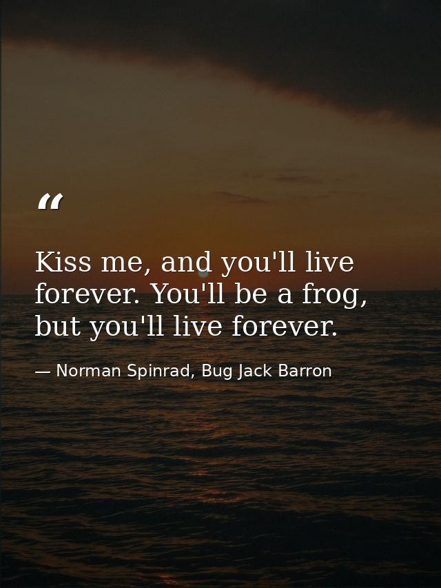 Kiss me, and you'll live forever. You'll be a frog, but you'll live forever. — Norman Spinrad, Bug Jack Barron