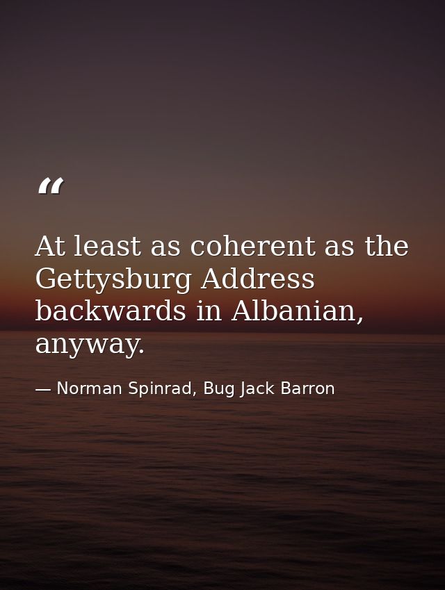 At least as coherent as the Gettysburg Address backwards in Albanian, anyway. — Norman Spinrad, Bug Jack Barron