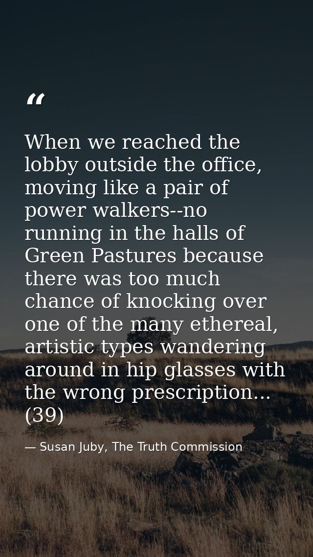 When we reached the lobby outside the office, moving like a pair of power walkers--no running in the halls of Green Past — Susan Juby, The Truth Commission