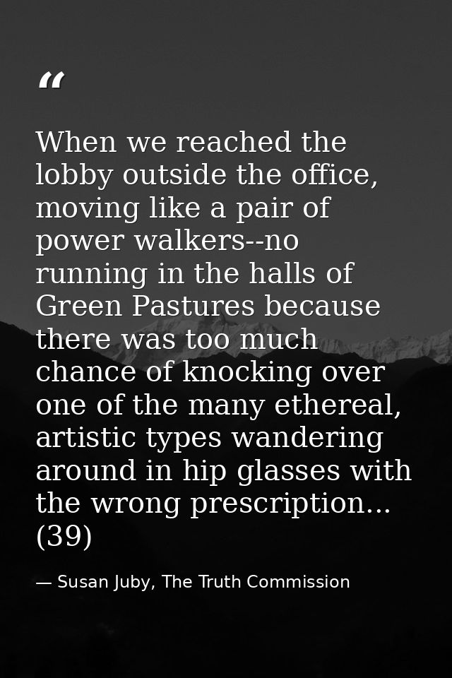 When we reached the lobby outside the office, moving like a pair of power walkers--no running in the halls of Green Past — Susan Juby, The Truth Commission