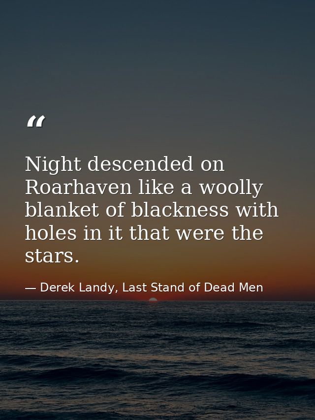 Night descended on Roarhaven like a woolly blanket of blackness with holes in it that were the stars. — Derek Landy, Last Stand of Dead Men