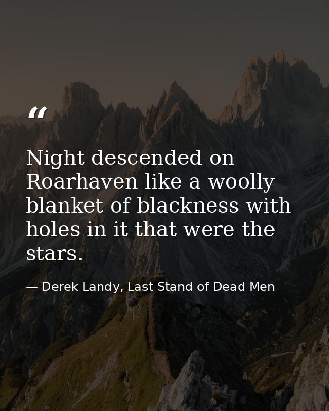Night descended on Roarhaven like a woolly blanket of blackness with holes in it that were the stars. — Derek Landy, Last Stand of Dead Men