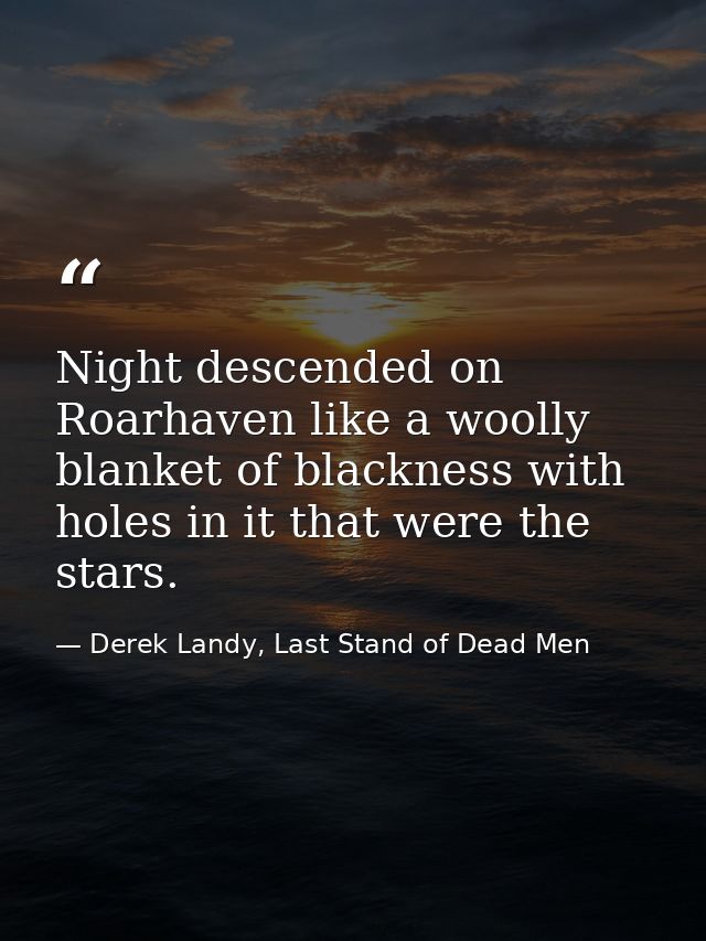 Night descended on Roarhaven like a woolly blanket of blackness with holes in it that were the stars. — Derek Landy, Last Stand of Dead Men