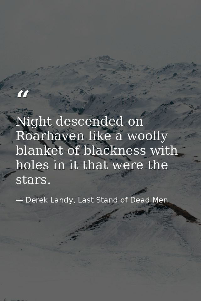 Night descended on Roarhaven like a woolly blanket of blackness with holes in it that were the stars. — Derek Landy, Last Stand of Dead Men