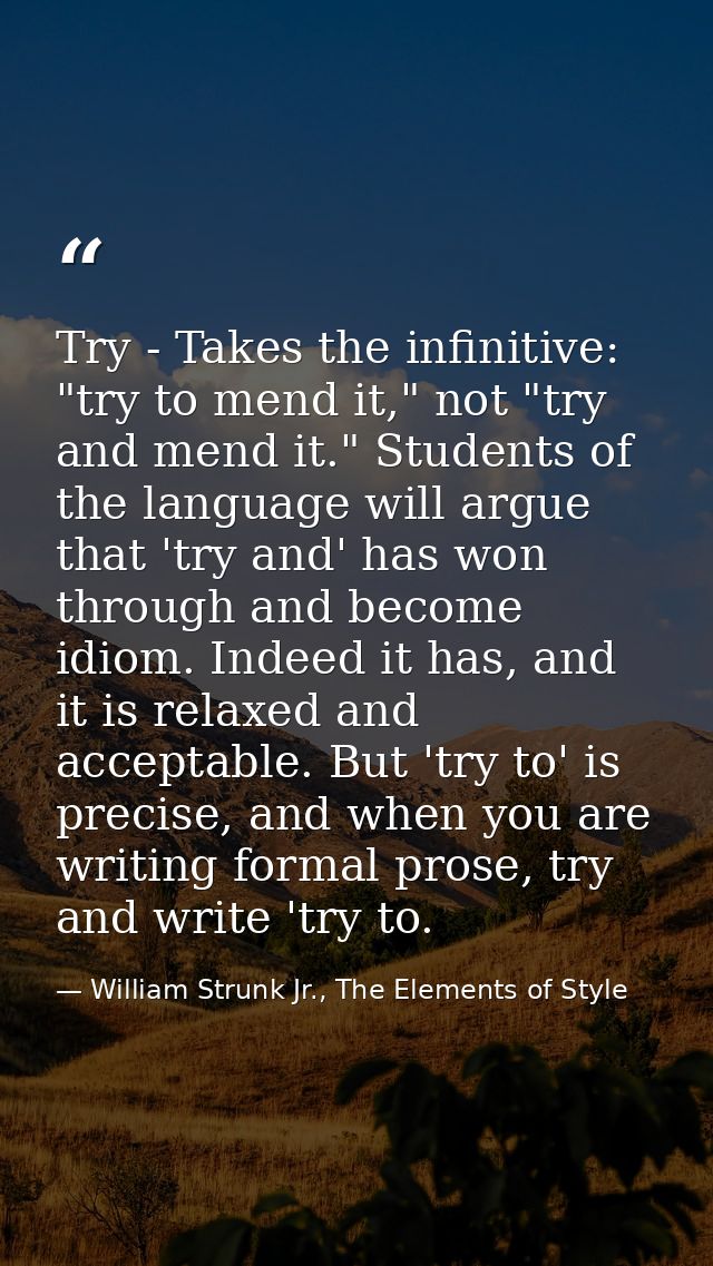 Try - Takes the infinitive: "try to mend it," not "try and mend it." Students of the language will argue that 'try and'  — William Strunk Jr., The Elements of Style