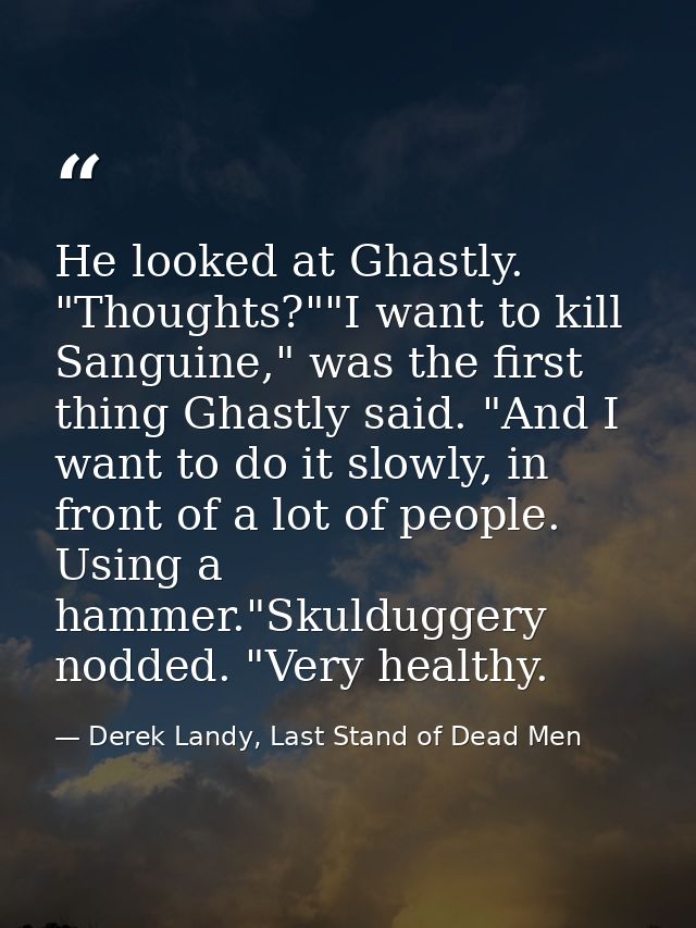 He looked at Ghastly. "Thoughts?""I want to kill Sanguine," was the first thing Ghastly said. "And I want to do it slowl — Derek Landy, Last Stand of Dead Men