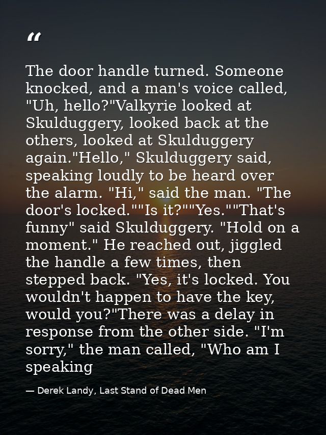 The door handle turned. Someone knocked, and a man's voice called, "Uh, hello?"Valkyrie looked at Skulduggery, looked ba — Derek Landy, Last Stand of Dead Men