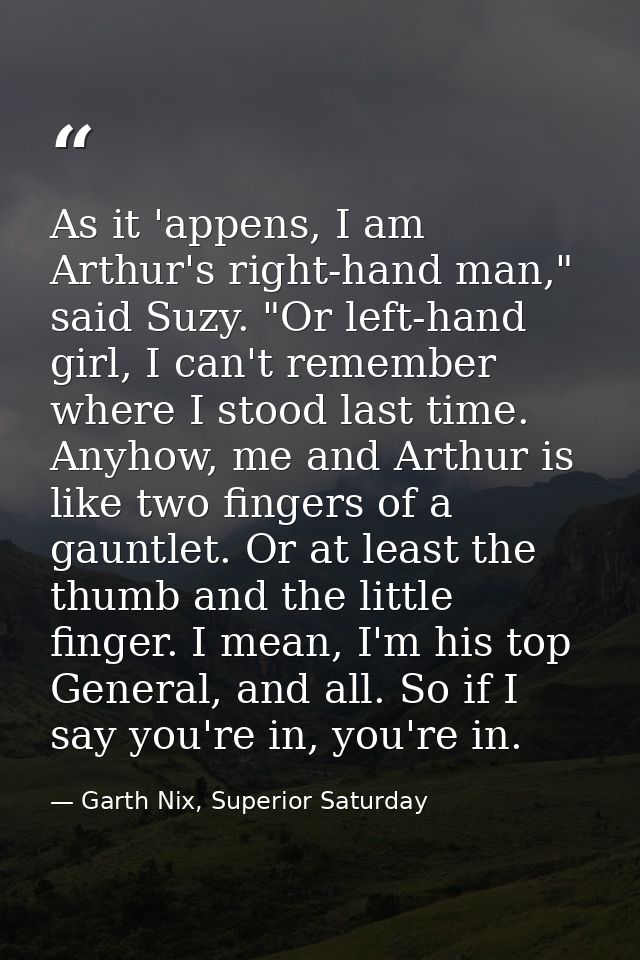 As it 'appens, I am Arthur's right-hand man," said Suzy. "Or left-hand girl, I can't remember where I stood last time. A — Garth Nix, Superior Saturday