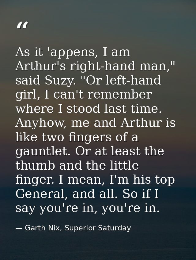 As it 'appens, I am Arthur's right-hand man," said Suzy. "Or left-hand girl, I can't remember where I stood last time. A — Garth Nix, Superior Saturday