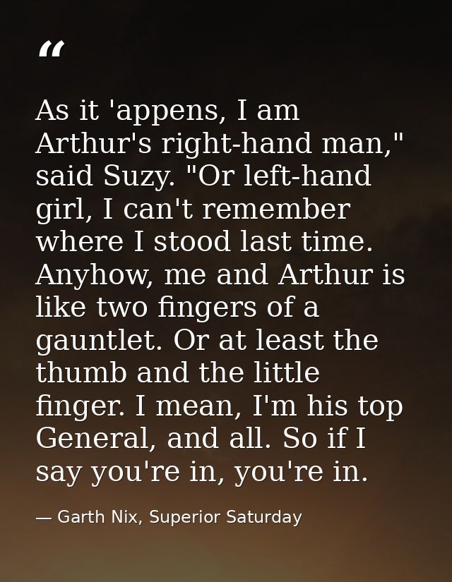 As it 'appens, I am Arthur's right-hand man," said Suzy. "Or left-hand girl, I can't remember where I stood last time. A — Garth Nix, Superior Saturday
