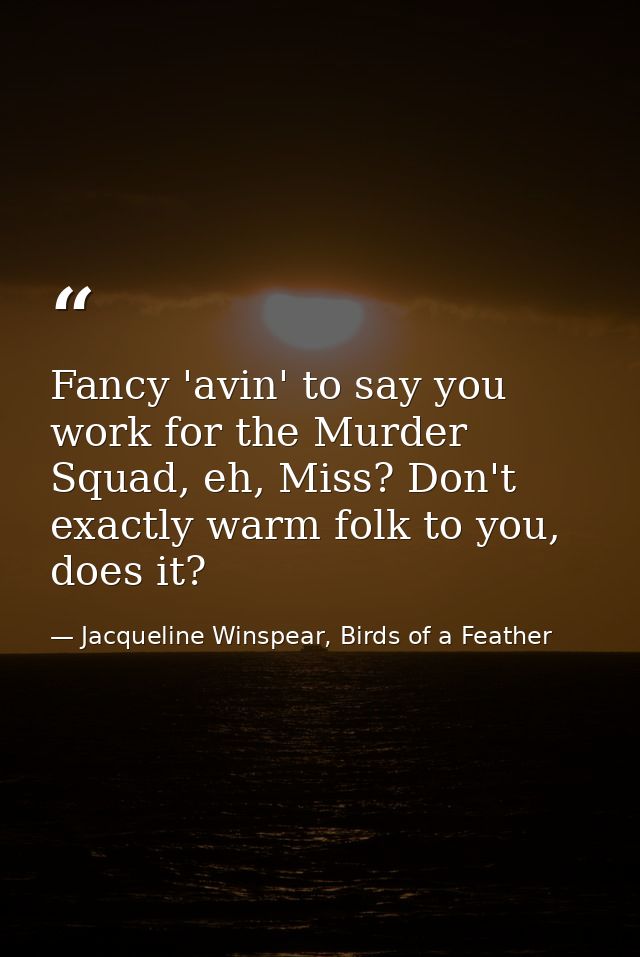 Fancy 'avin' to say you work for the Murder Squad, eh, Miss? Don't exactly warm folk to you, does it? — Jacqueline Winspear, Birds of a Feather