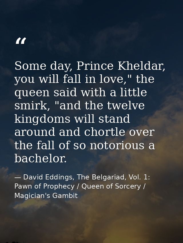 Some day, Prince Kheldar, you will fall in love," the queen said with a little smirk, "and the twelve kingdoms will stan — David Eddings, The Belgariad, Vol. 1: Pawn of Prophecy / Queen of Sorcery / Magician's Gambit