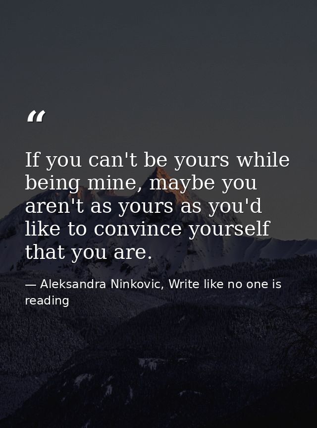 If you can't be yours while being mine, maybe you aren't as yours as you'd like to convince yourself that you are. — Aleksandra Ninkovic, Write like no one is reading