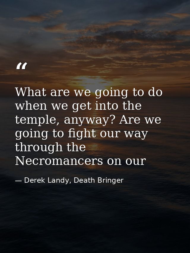 What are we going to do when we get into the temple, anyway? Are we going to fight our way through the Necromancers on o — Derek Landy, Death Bringer
