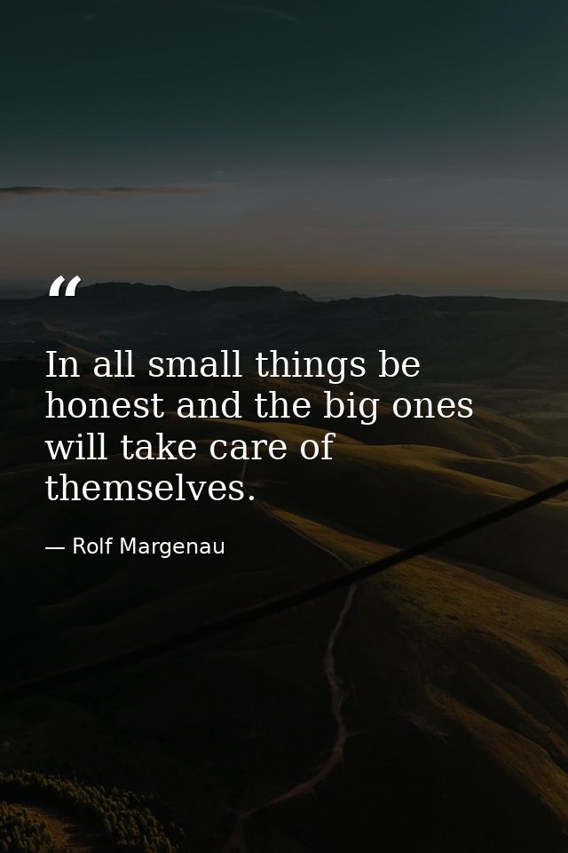 In all small things be honest and the big ones will take care of themselves. — Rolf Margenau