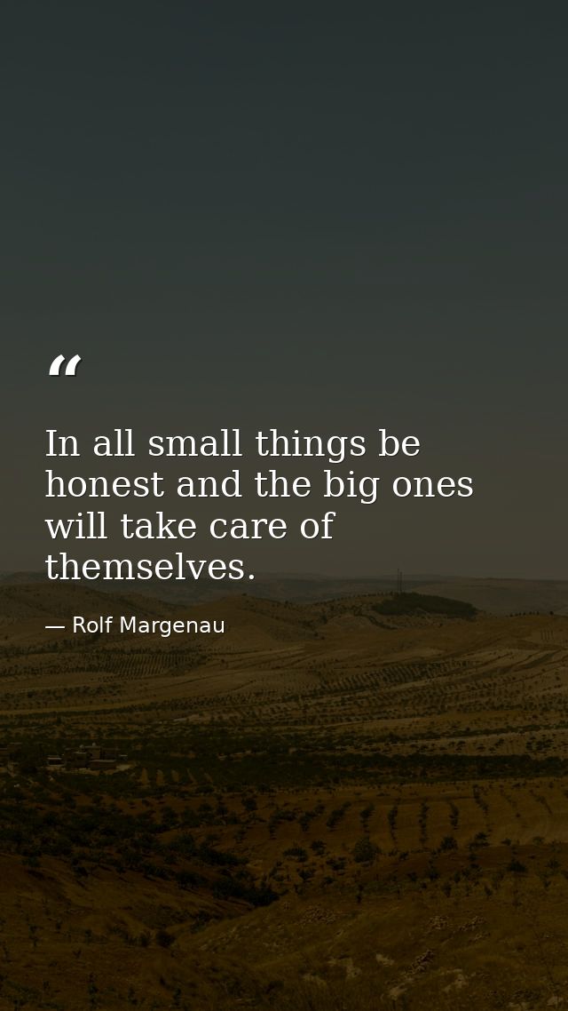 In all small things be honest and the big ones will take care of themselves. — Rolf Margenau