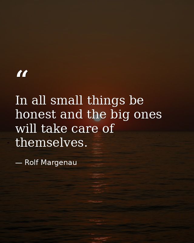 In all small things be honest and the big ones will take care of themselves. — Rolf Margenau