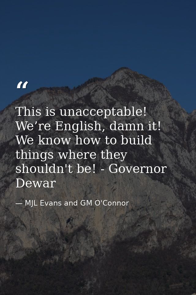 This is unacceptable! We’re English, damn it! We know how to build things where they shouldn't be! - Governor Dewar — MJL Evans and GM O'Connor