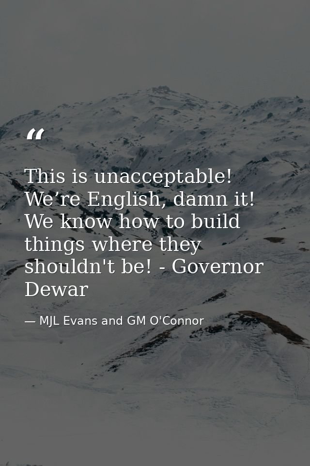 This is unacceptable! We’re English, damn it! We know how to build things where they shouldn't be! - Governor Dewar — MJL Evans and GM O'Connor