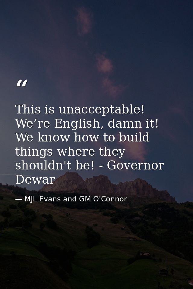 This is unacceptable! We’re English, damn it! We know how to build things where they shouldn't be! - Governor Dewar — MJL Evans and GM O'Connor